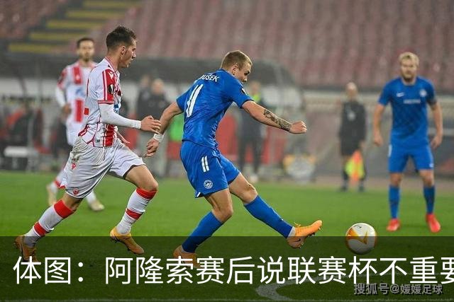 体图：阿隆索赛后说联赛杯不重要引发争议，被指责双标和撒谎