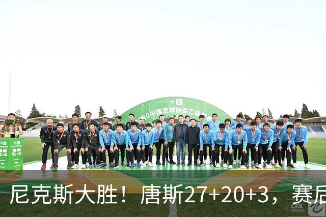 尼克斯大胜！唐斯27+20+3，赛后坎宁安走过去，一把抱住布伦森