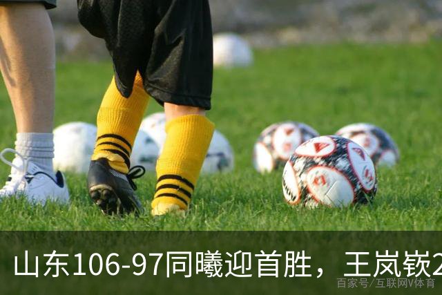 山东106-97同曦迎首胜，王岚嵚27分，郭昊文24分