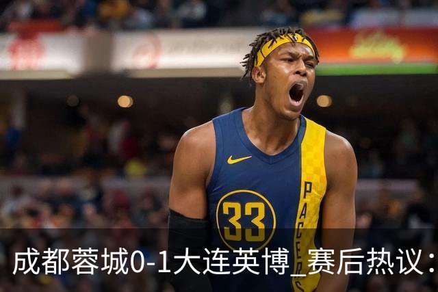 成都蓉城0-1大连英博 赛后热议：蓉城怨不得别人 唐田要回报家乡了