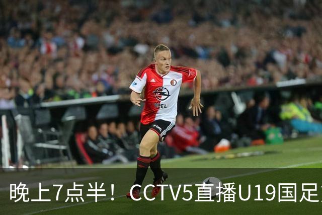 晚上7点半！CCTV5直播U19国足熊猫杯首秀，三大国脚驰援久尔杰维奇，首胜难度不大