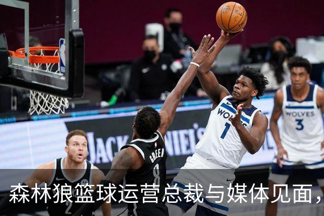 森林狼篮球运营总裁与媒体见面，讨论爱德华兹即将接受的膝盖手术