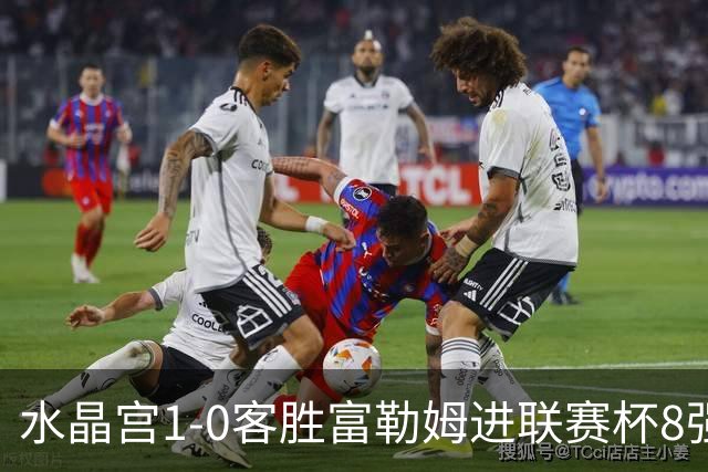 水晶宫1-0客胜富勒姆进联赛杯8强 恩凯提亚制胜 明格萨献助攻