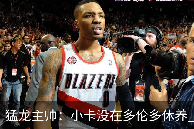 猛龙主帅：小卡没在多伦多休养 所以没坐替补席