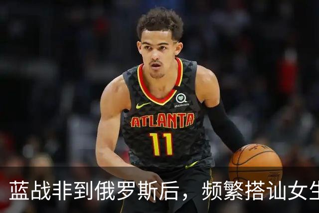蓝战非到俄罗斯后，频繁搭讪女生全被拒绝，吐槽跨国情侣都是剧本