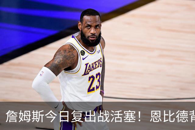 詹姆斯今日复出战活塞！恩比德背靠背轮休 杜伦腿筋受伤至少歇两周