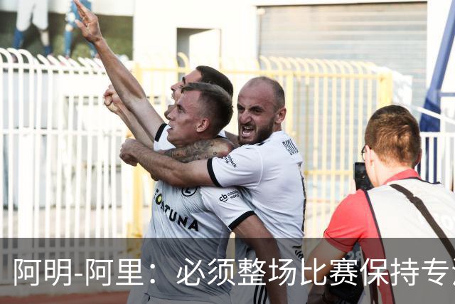 阿明-阿里：必须整场比赛保持专注，4-0领先也不知会发生什么
